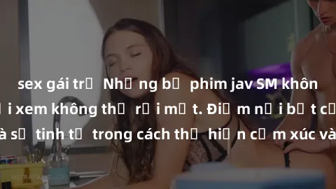 sex gái trẻ Những bộ phim jav SM không che khiến người xem không thể rời mắt. Điểm nổi bật của thể loại này là sự tinh tế trong cách thể hiện cảm xúc và sự hấp dẫn của những cảnh quay.