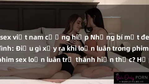 sex việt nam cưỡng hiếp Những bí mật đen tối trong gia đình: Điều gì xảy ra khi loạn luân trong phim sex loạn luân trở thành hiện thực? Hấp dẫn và gây sốc!