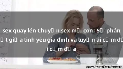 sex quay lén Chuyện sex mẹ con: Sự phân biệt giữa tình yêu gia đình và luyến ái cấm địa