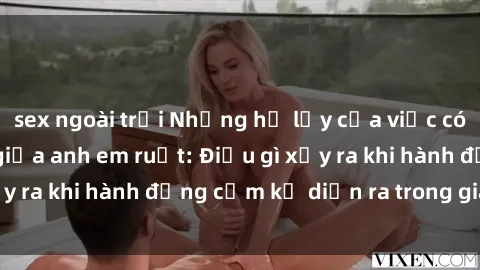 sex ngoài trời Những hệ lụy của việc có quan hệ tình dục giữa anh em ruột: Điều gì xảy ra khi hành động cấm kỵ diễn ra trong gia đình?