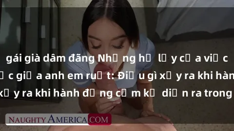 gái già dâm đãng Những hệ lụy của việc có quan hệ tình dục giữa anh em ruột: Điều gì xảy ra khi hành động cấm kỵ diễn ra trong gia đình?