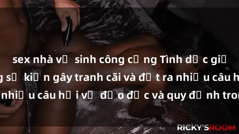 sex nhà vệ sinh công cộng Tình dục giữa họ hàng: Những sự kiện gây tranh cãi và đặt ra nhiều câu hỏi về đạo đức và quy định trong xã hội.