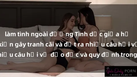 làm tình ngoài đường Tình dục giữa họ hàng: Những sự kiện gây tranh cãi và đặt ra nhiều câu hỏi về đạo đức và quy định trong xã hội.