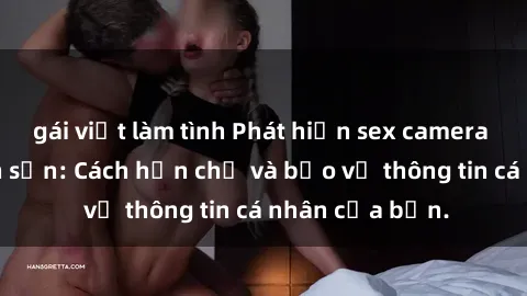 gái việt làm tình Phát hiện sex camera ẩn trong khách sạn: Cách hạn chế và bảo vệ thông tin cá nhân của bạn.