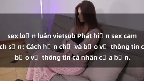 sex loạn luân vietsub Phát hiện sex camera ẩn trong khách sạn: Cách hạn chế và bảo vệ thông tin cá nhân của bạn.