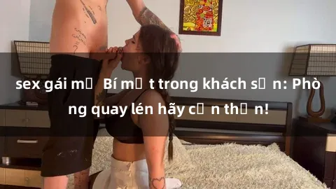 sex gái mỹ Bí mật trong khách sạn: Phòng quay lén hãy cẩn thận!