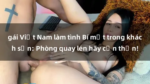 gái Việt Nam làm tình Bí mật trong khách sạn: Phòng quay lén hãy cẩn thận!