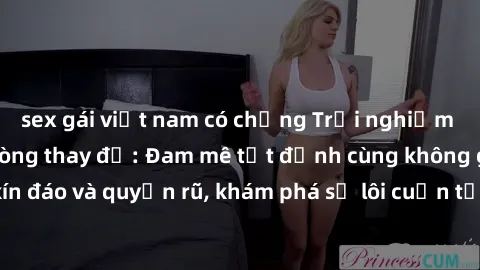 sex gái việt nam có chồng Trải nghiệm mới lạ với sex phòng thay đồ: Đam mê tột đỉnh cùng không gian kín đáo và quyến rũ, khám phá sự lôi cuốn từ sự hấp dẫn của nơi này.