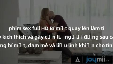 phim sex full HD Bí mật quay lén làm tình: Câu chuyện đầy kích thích và gây cấn từ người đứng sau camera. Hành động bí mật, đam mê và liều lĩnh khiến cho tình yêu trở nên mãnh liệt hơn bao giờ hết.