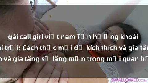 gái call girl việt nam Tận hưởng khoái cảm với sex ngoài trời: Cách thức mới để kích thích và gia tăng sự lãng mạn trong mối quan hệ của bạn!