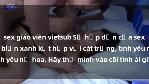 sex giáo viên vietsub Sự hấp dẫn của sex bãi biển: Khi sóng biển xanh kết hợp với cát trắng, tình yêu nở hoa. Hãy thả mình vào cõi tình ái giữa sóng biển!