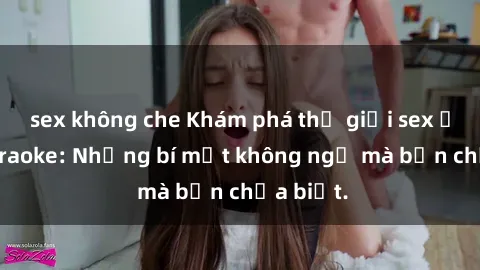 sex không che Khám phá thế giới sex ở quán karaoke: Những bí mật không ngờ mà bạn chưa biết.