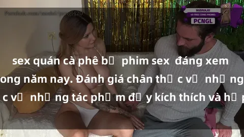 sex quán cà phê bộ phim sex  đáng xem không thể bỏ lỡ trong năm nay. Đánh giá chân thực về những tác phẩm đầy kích thích và hấp dẫn này.