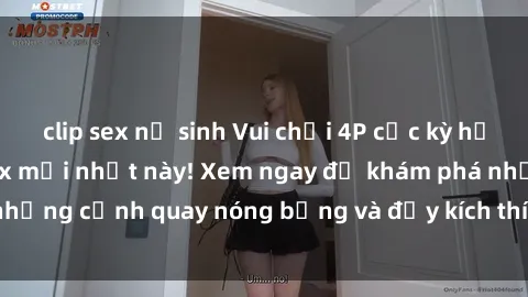 clip sex nữ sinh Vui chơi 4P cực kỳ hấp dẫn trong phim sex mới nhất này! Xem ngay để khám phá những cảnh quay nóng bỏng và đầy kích thích của bộ phim này!