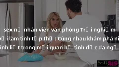 sex nữ nhân viên văn phòng Trải nghiệm cảm xúc mới mẻ với làm tình tập thể: Cùng nhau khám phá niềm vui và sự mãnh liệt trong mối quan hệ tình dục đa người. Hãy thử ngay để biết cảm giác thú vị này!
