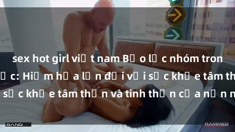 sex hot girl việt nam Bạo lực nhóm trong các hành vi tình dục: Hiểm họa lớn đối với sức khỏe tâm thần và tinh thần của nạn nhân.