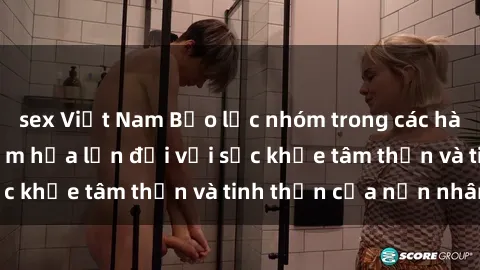 sex Việt Nam Bạo lực nhóm trong các hành vi tình dục: Hiểm họa lớn đối với sức khỏe tâm thần và tinh thần của nạn nhân.