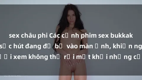 sex châu phi Các cảnh phim sex bukkake hấp dẫn và đầy sức hút đang đổ bộ vào màn ảnh, khiến người xem không thể rời mắt khỏi những cảnh quay đầy kích thích.