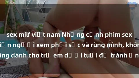 sex milf việt nam Những cảnh phim sex bạo dâm nhóm khiến người xem phải sốc và rùng mình, không dành cho trẻ em dưới tuổi để tránh ảnh hưởng tiêu cực.