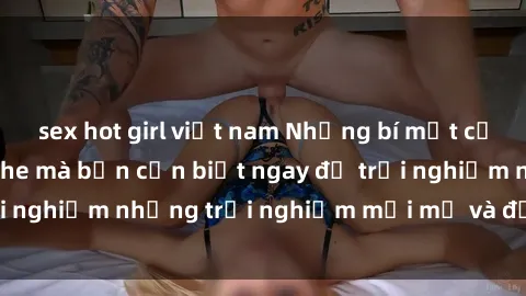 sex hot girl việt nam Những bí mật của sex nhóm không che mà bạn cần biết ngay để trải nghiệm những trải nghiệm mới mẻ và đầy kích thích.