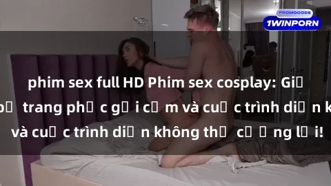 phim sex full HD Phim sex cosplay: Giấc mơ  cùng những bộ trang phục gợi cảm và cuộc trình diễn không thể cưỡng lại!