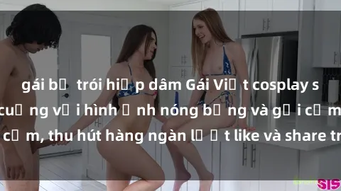 gái bị trói hiếp dâm Gái Việt cosplay sexy khiến fan phát cuồng với hình ảnh nóng bỏng và gợi cảm, thu hút hàng ngàn lượt like và share trên mạng xã hội.