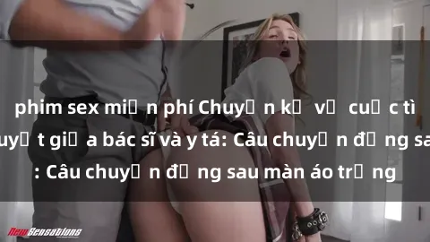 phim sex miễn phí Chuyện kể về cuộc tình đầy nhiệt huyết giữa bác sĩ và y tá: Câu chuyện đằng sau màn áo trắng