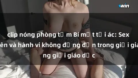 clip nóng phòng tắm Bí mật tội ác: Sex giáo viên và hành vi không đứng đắn trong giới giáo dục