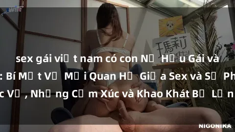 sex gái việt nam có con Nữ Hầu Gái và Cuộc Sống Của Họ: Bí Mật Về Mối Quan Hệ Giữa Sex và Sự Phục Vụ, Những Cảm Xúc và Khao Khát Bị Lẫn Lộn Trong Lĩnh Vực Này.