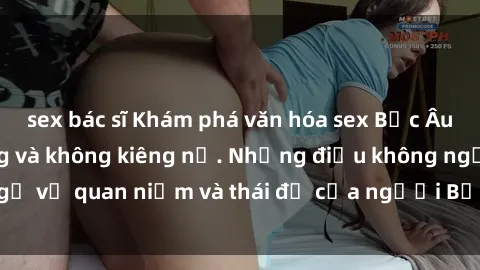sex bác sĩ Khám phá văn hóa sex Bắc Âu: Sự tự do, đa dạng và không kiêng nể. Những điều không ngờ về quan niệm và thái độ của người Bắc Âu đối với tình dục.