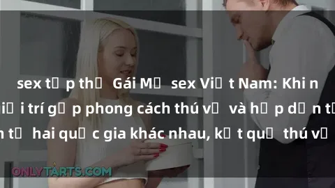 sex tập thể Gái Mỹ sex Việt Nam: Khi nền công nghiệp giải trí gặp phong cách thú vị và hấp dẫn từ hai quốc gia khác nhau, kết quả thú vị không thể bỏ qua.
