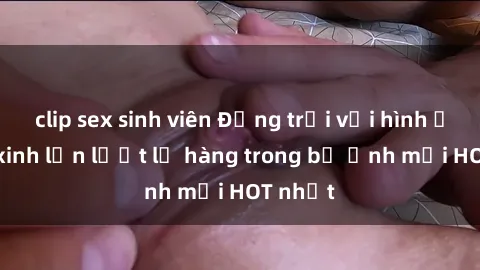 clip sex sinh viên Động trời với hình ảnh gái xinh lần lượt lộ hàng trong bộ ảnh mới HOT nhất