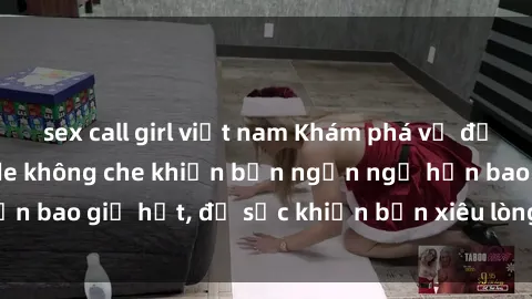 sex call girl việt nam Khám phá vẻ đẹp gái Việt Nam nude không che khiến bạn ngẩn ngơ hơn bao giờ hết, đủ sức khiến bạn xiêu lòng đến ngất ngây