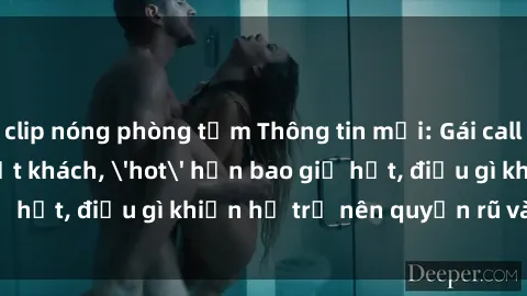 clip nóng phòng tắm Thông tin mới: Gái call girl Việt Nam đắt khách, 'hot' hơn bao giờ hết, điều gì khiến họ trở nên quyến rũ và đáng chú ý?