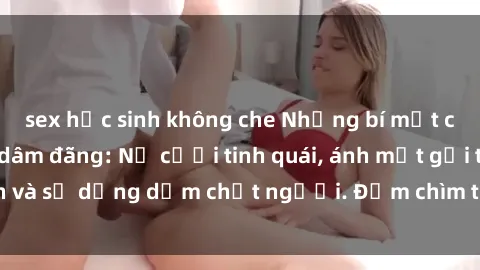 sex học sinh không che Những bí mật của gái Việt Nam dâm đãng: Nụ cười tinh quái, ánh mắt gợi tình và sự dụng dẫm chết người. Đắm chìm trong vòng xoay đam mê!