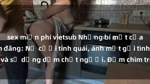 sex miễn phí vietsub Những bí mật của gái Việt Nam dâm đãng: Nụ cười tinh quái, ánh mắt gợi tình và sự dụng dẫm chết người. Đắm chìm trong vòng xoay đam mê!