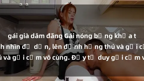 gái già dâm đãng Gái nóng bỏng khỏa thân khiến mọi ánh nhìn đổ dồn, lên đỉnh hứng thú và gợi cảm vô cùng. Đầy tư duy gợi cảm và quyến rũ.