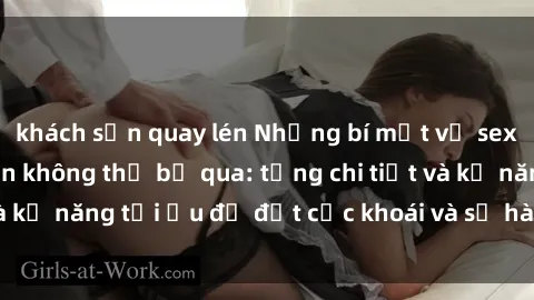 khách sạn quay lén Những bí mật về sex người lớn mà bạn không thể bỏ qua: từng chi tiết và kỹ năng tối ưu để đạt cực khoái và sự hài lòng tối đa.