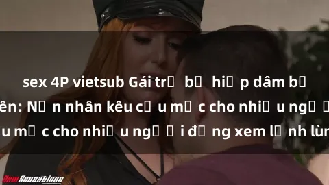 sex 4P vietsub Gái trẻ bị hiếp dâm bạo lực trong công viên: Nạn nhân kêu cứu mặc cho nhiều người đứng xem lạnh lùng