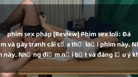 phim sex pháp [Review] Phim sex loli: Đánh giá về sự gợi cảm và gây tranh cãi của thể loại phim này. Những điểm nổi bật và đáng lưu ý khi xem phim loli.