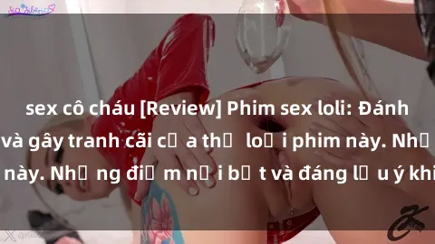 sex cô cháu [Review] Phim sex loli: Đánh giá về sự gợi cảm và gây tranh cãi của thể loại phim này. Những điểm nổi bật và đáng lưu ý khi xem phim loli.
