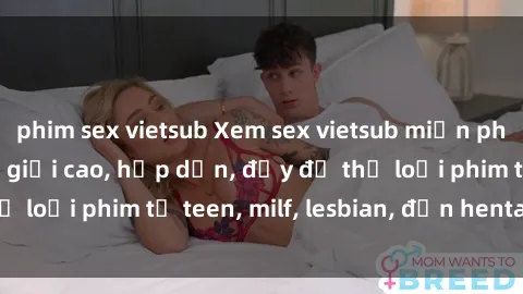 phim sex vietsub Xem sex vietsub miễn phí tại nhà, độ phân giải cao, hấp dẫn, đầy đủ thể loại phim từ teen, milf, lesbian, đến hentai và jav.