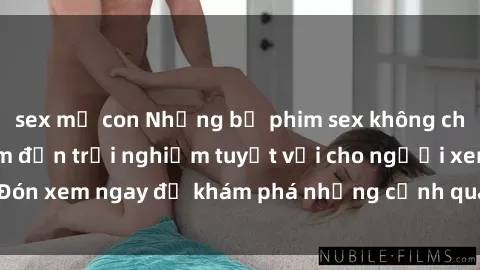 sex mẹ con Những bộ phim sex không che HD đỉnh cao, đem đến trải nghiệm tuyệt vời cho người xem.Đón xem ngay để khám phá những cảnh quay đẹp mắt và kích thích.