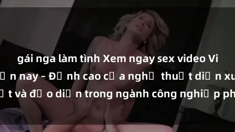 gái nga làm tình Xem ngay sex video Việt Nam hot nhất hiện nay – Đỉnh cao của nghệ thuật diễn xuất và đạo diễn trong ngành công nghiệp phim người lớn tại đây!