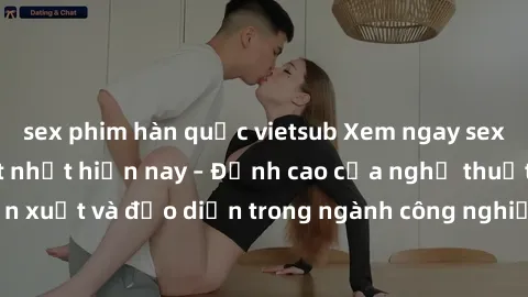 sex phim hàn quốc vietsub Xem ngay sex video Việt Nam hot nhất hiện nay – Đỉnh cao của nghệ thuật diễn xuất và đạo diễn trong ngành công nghiệp phim người lớn tại đây!