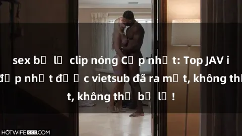 sex bị lộ clip nóng Cập nhật: Top JAV idol xinh đẹp nhất được vietsub đã ra mắt, không thể bỏ lỡ!