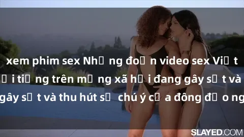 xem phim sex Những đoạn video sex Việt Nam không che nổi tiếng trên mạng xã hội đang gây sốt và thu hút sự chú ý của đông đảo người xem.