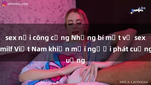 sex nơi công cộng Những bí mật về sex milf Việt Nam khiến mọi người phát cuồng