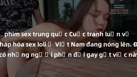 phim sex trung quốc Cuộc tranh luận về việc có nên hợp pháp hóa sex loli ở Việt Nam đang nóng lên. Đồng thời, cũng có những người phản đối gay gắt việc này vì lo ngại về tác động tiêu cực lên trẻ em v