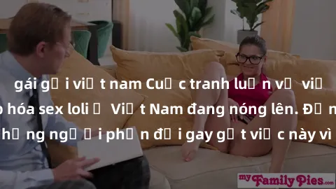 gái gọi việt nam Cuộc tranh luận về việc có nên hợp pháp hóa sex loli ở Việt Nam đang nóng lên. Đồng thời, cũng có những người phản đối gay gắt việc này vì lo ngại về tác động tiêu cực lên trẻ em và x